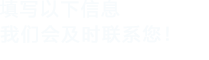 填寫以下信息，我們會(huì)及時(shí)聯(lián)系您！